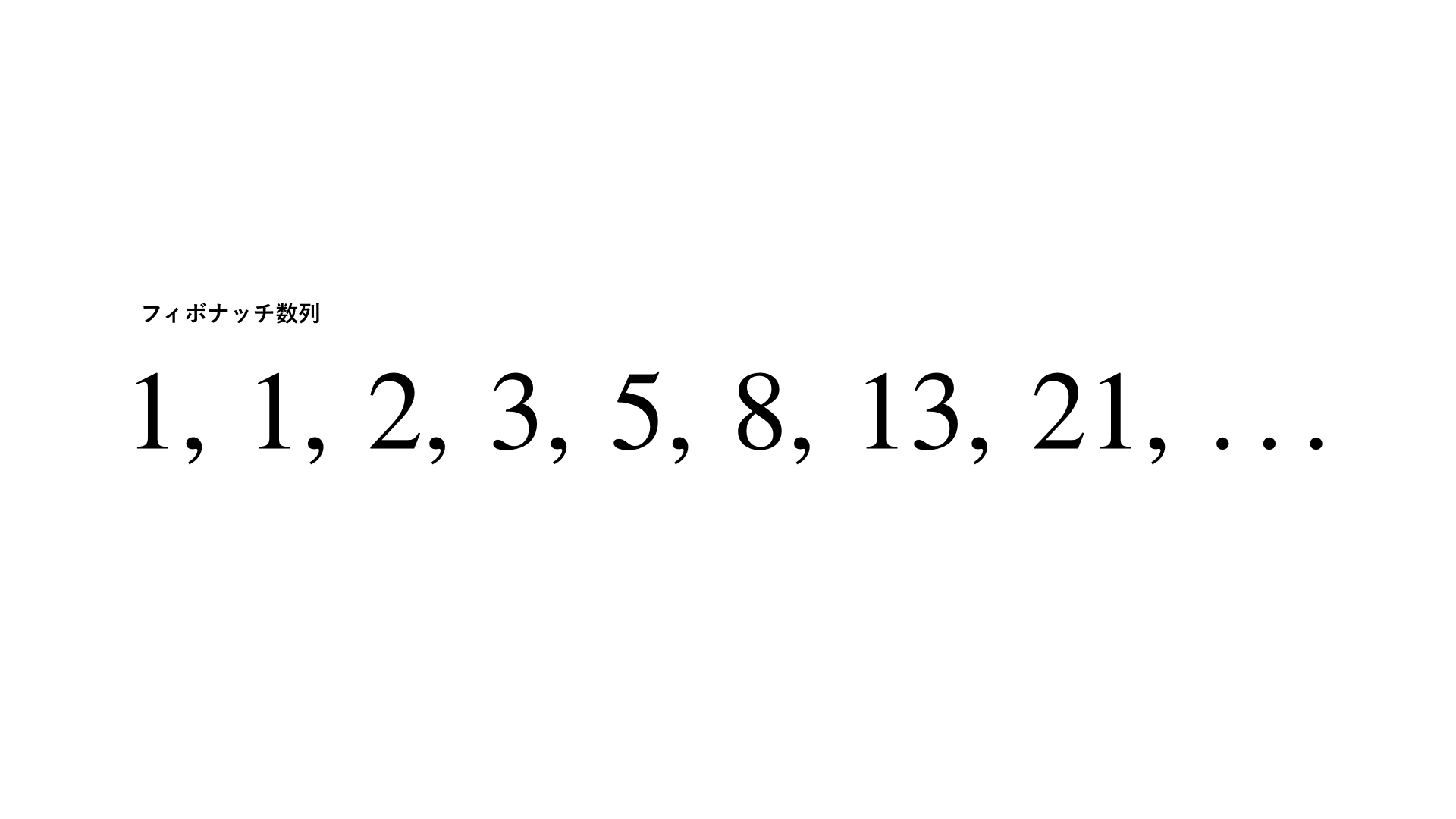 フィボナッチ数列：1, 1, 2, 3, 5, 8, 13, 21, . 